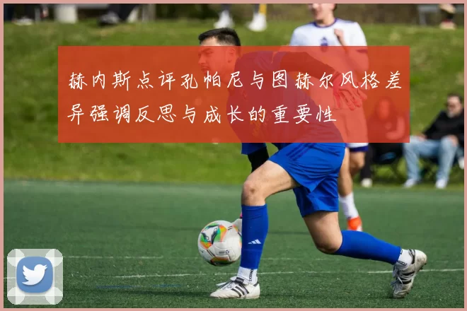 赫内斯点评孔帕尼与图赫尔风格差异强调反思与成长的重要性