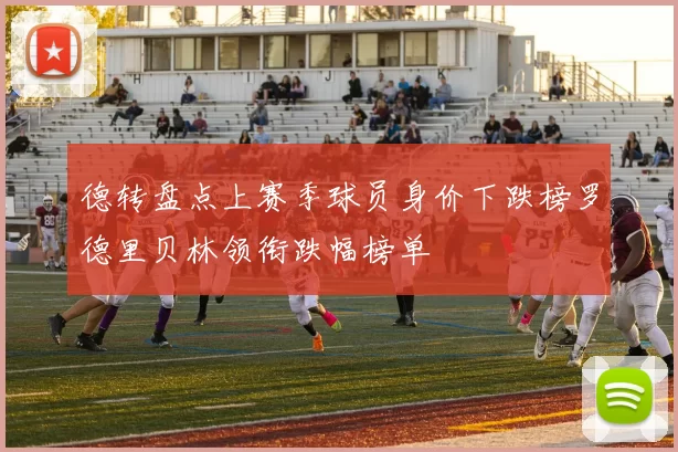 德转盘点上赛季球员身价下跌榜罗德里贝林领衔跌幅榜单