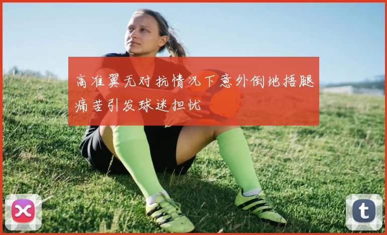 高准翼无对抗情况下意外倒地捂腿痛苦引发球迷担忧