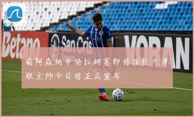 前阿森纳中场拉姆塞即将接任牛津联主帅今日将正式宣布