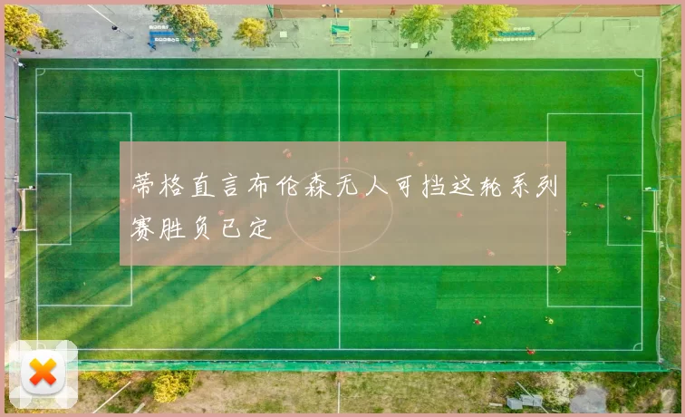 蒂格直言布伦森无人可挡这轮系列赛胜负已定