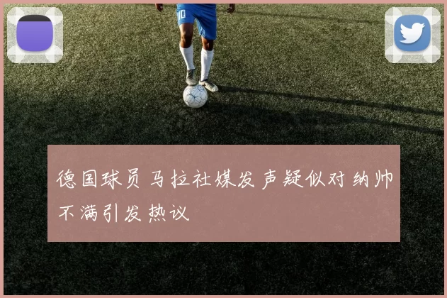 德国球员马拉社媒发声疑似对纳帅不满引发热议