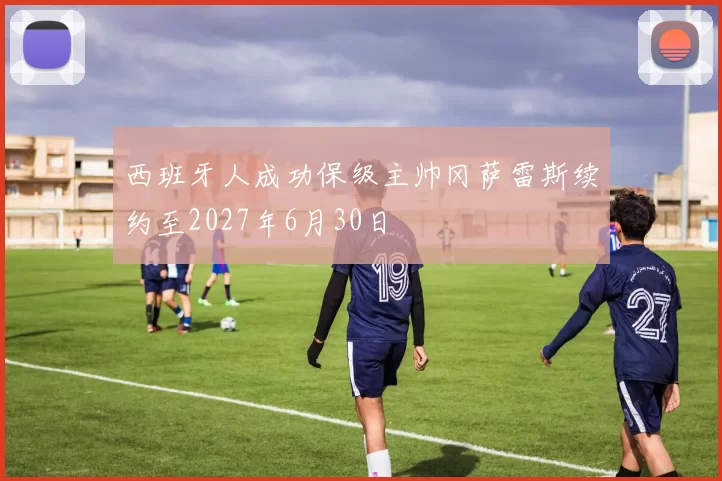 西班牙人成功保级主帅冈萨雷斯续约至2027年6月30日
