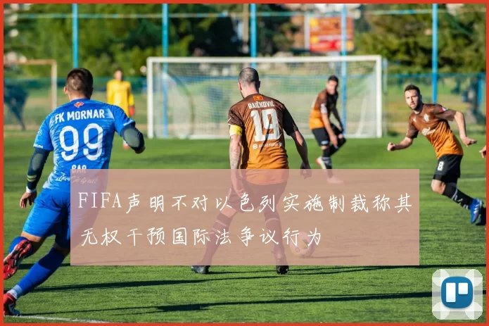 FIFA声明不对以色列实施制裁称其无权干预国际法争议行为