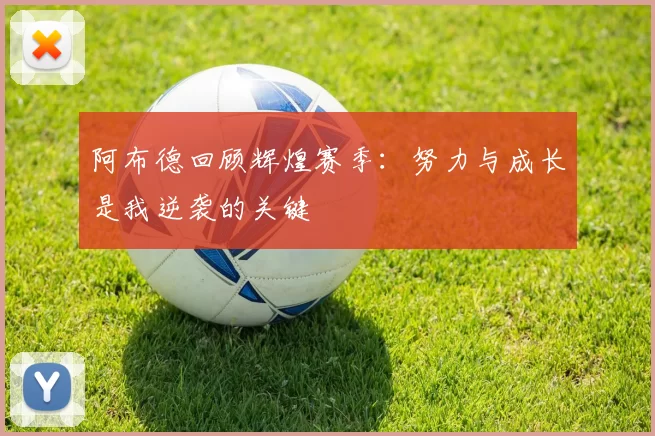 阿布德回顾辉煌赛季：努力与成长是我逆袭的关键