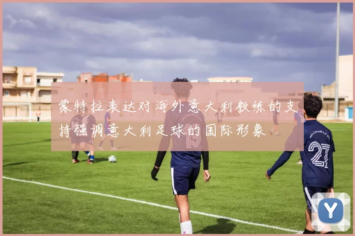 蒙特拉表达对海外意大利教练的支持强调意大利足球的国际形象