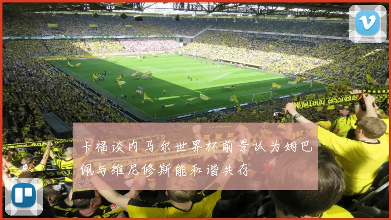 卡福谈内马尔世界杯前景认为姆巴佩与维尼修斯能和谐共存