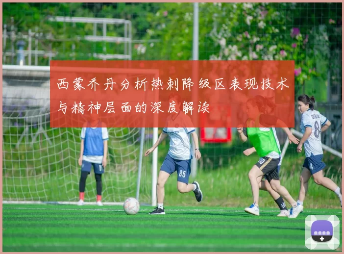 西蒙乔丹分析热刺降级区表现技术与精神层面的深度解读