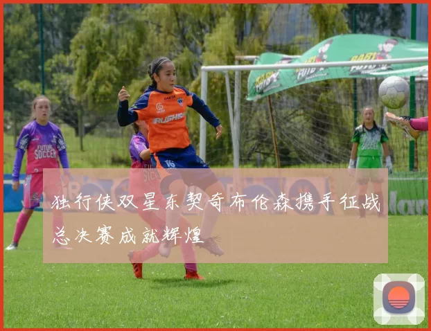 独行侠双星东契奇布伦森携手征战总决赛成就辉煌