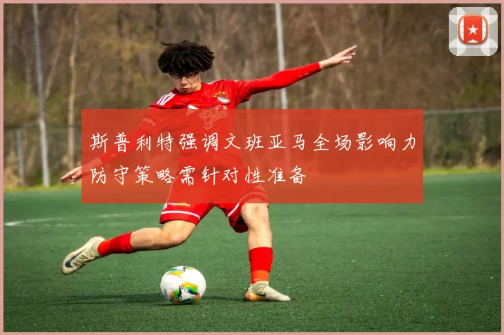 斯普利特强调文班亚马全场影响力防守策略需针对性准备