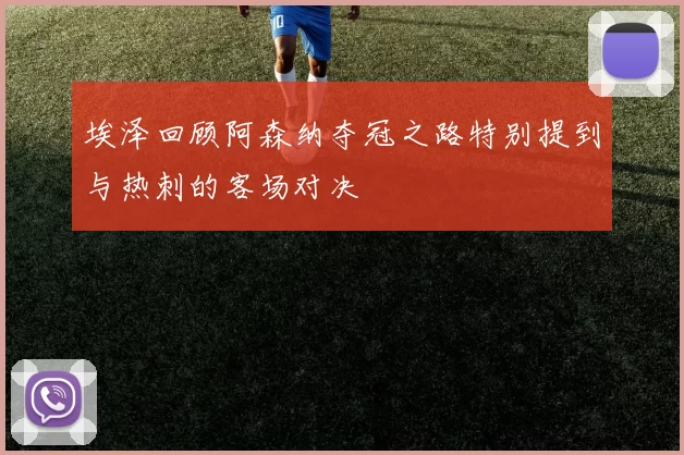 埃泽回顾阿森纳夺冠之路特别提到与热刺的客场对决
