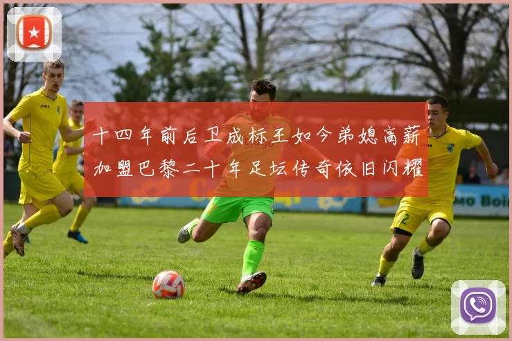 十四年前后卫成标王如今弟媳高薪加盟巴黎二十年足坛传奇依旧闪耀
