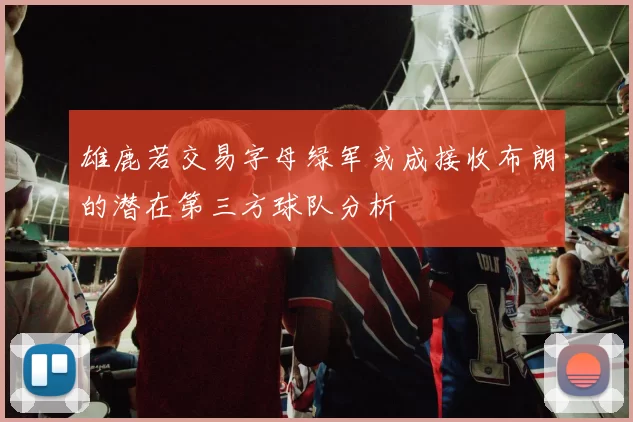 雄鹿若交易字母绿军或成接收布朗的潜在第三方球队分析