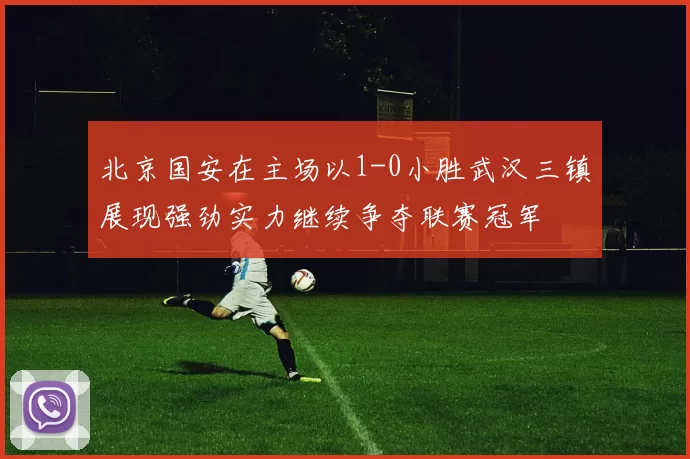 北京国安在主场以1-0小胜武汉三镇展现强劲实力继续争夺联赛冠军