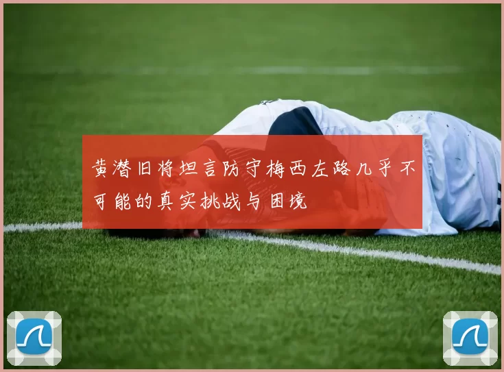 黄潜旧将坦言防守梅西左路几乎不可能的真实挑战与困境