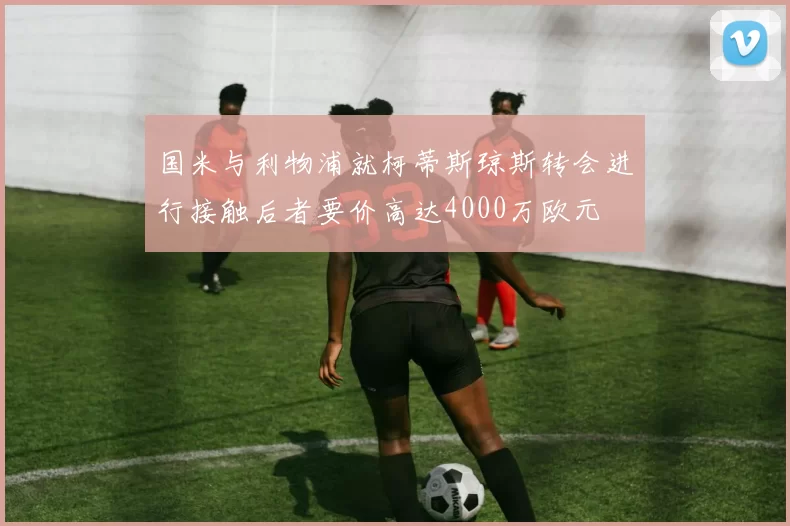 国米与利物浦就柯蒂斯琼斯转会进行接触后者要价高达4000万欧元