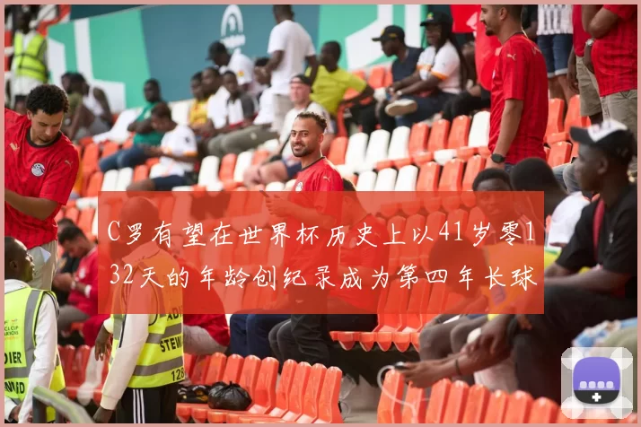 C罗有望在世界杯历史上以41岁零132天的年龄创纪录成为第四年长球员