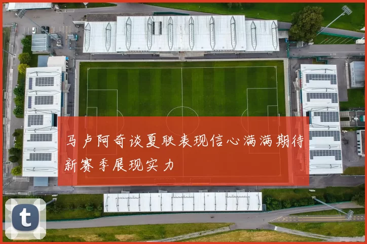 马卢阿奇谈夏联表现信心满满期待新赛季展现实力