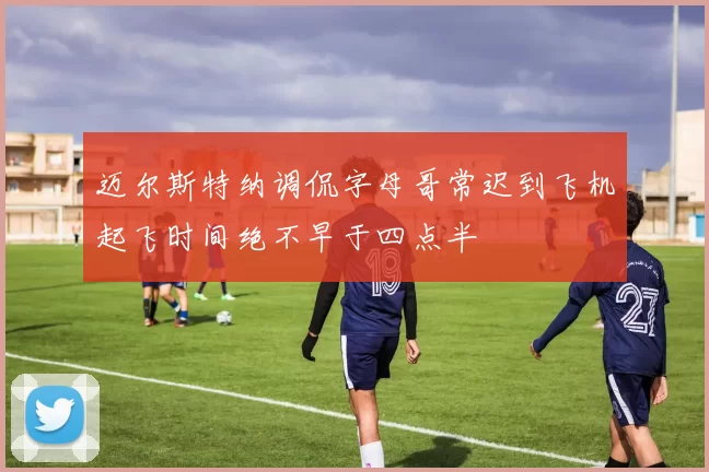 迈尔斯特纳调侃字母哥常迟到飞机起飞时间绝不早于四点半