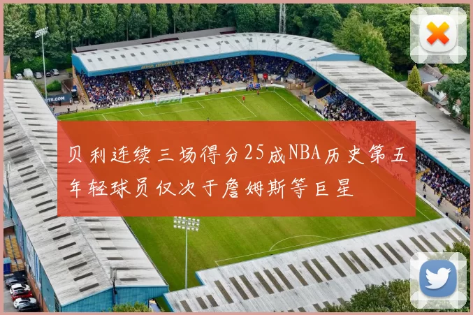 贝利连续三场得分25成NBA历史第五年轻球员仅次于詹姆斯等巨星