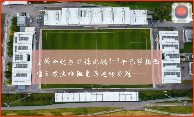 古蒂回忆经典德比战3-3平巴萨梅西帽子戏法难阻皇马逆转夺冠