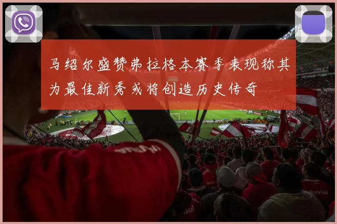 马绍尔盛赞弗拉格本赛季表现称其为最佳新秀或将创造历史传奇