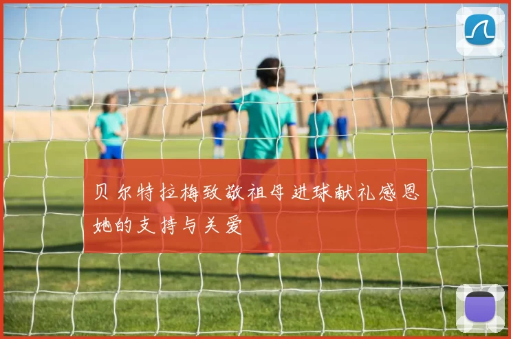 贝尔特拉梅致敬祖母进球献礼感恩她的支持与关爱