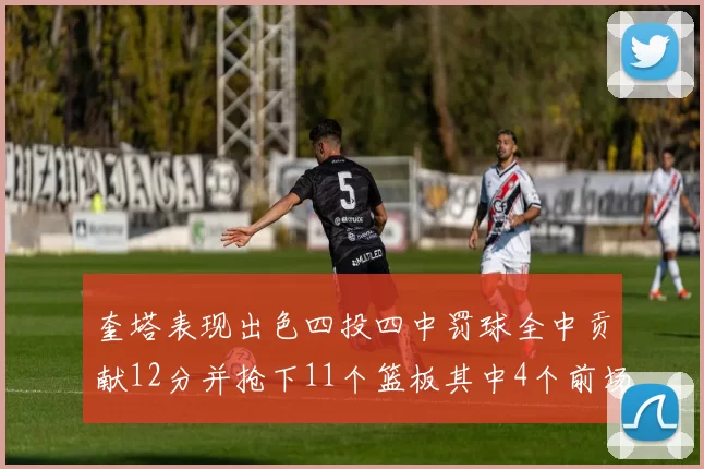 奎塔表现出色四投四中罚球全中贡献12分并抢下11个篮板其中4个前场板