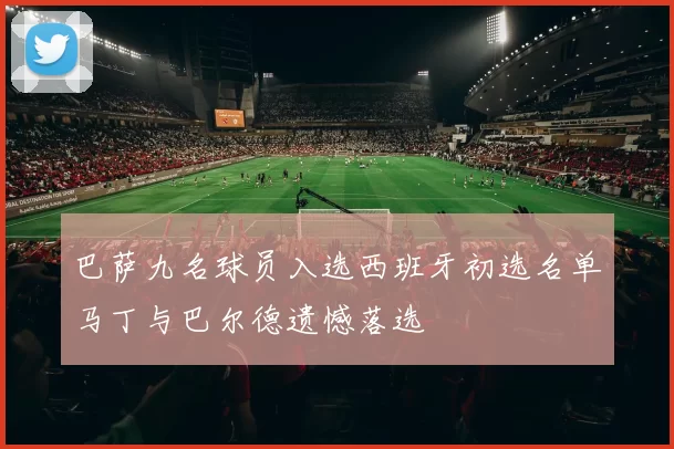 巴萨九名球员入选西班牙初选名单马丁与巴尔德遗憾落选
