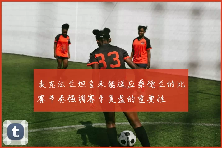 麦克法兰坦言未能适应桑德兰的比赛节奏强调赛季复盘的重要性