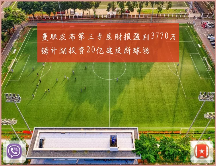 曼联发布第三季度财报盈利3770万镑计划投资20亿建设新球场